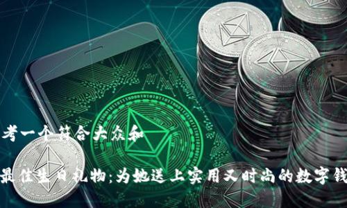 思考一个符合大众和

: 最佳生日礼物：为她送上实用又时尚的数字钱包