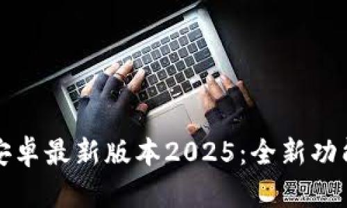 TP官方下载安卓最新版本2025：全新功能与使用指南