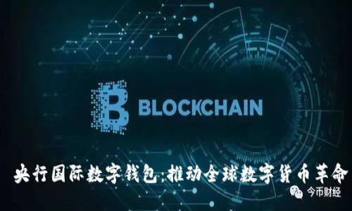  央行国际数字钱包：推动全球数字货币革命