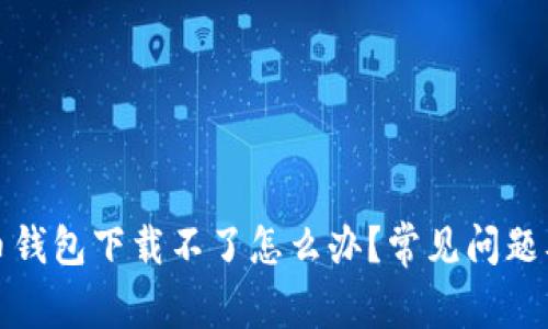 数字人民币钱包下载不了怎么办？常见问题及解决方案