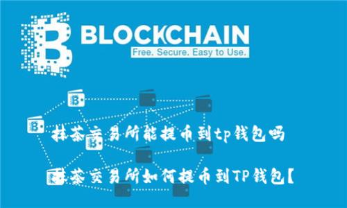 抹茶交易所能提币到tp钱包吗 

抹茶交易所如何提币到TP钱包？