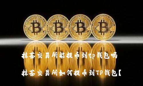 抹茶交易所能提币到tp钱包吗 

抹茶交易所如何提币到TP钱包？