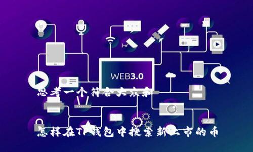 思考一个符合大众和


怎样在TP钱包中搜索新上市的币