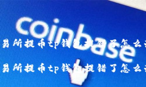 交易所提币tp钱包提错了怎么办

交易所提币tp钱包提错了怎么办？